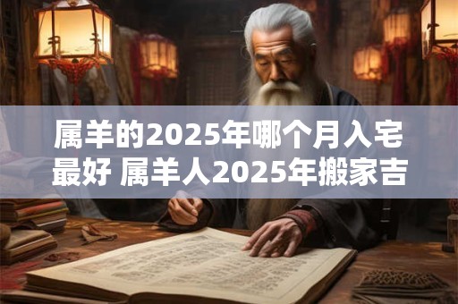 属羊的2025年哪个月入宅最好 属羊人2025年搬家吉日查询