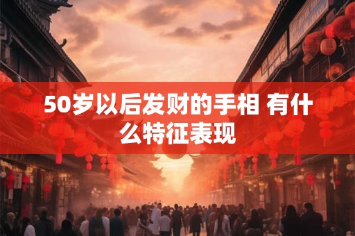 50岁以后发财的手相 有什么特征表现