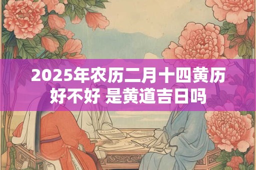 2025年农历二月十四黄历好不好 是黄道吉日吗