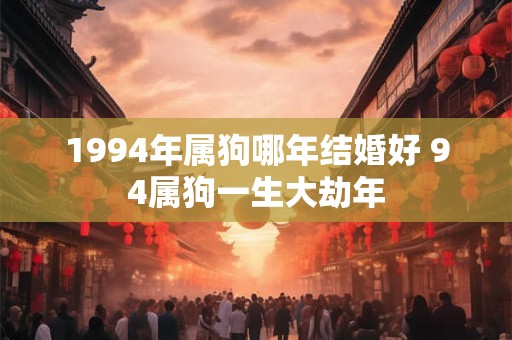 1994年属狗哪年结婚好 94属狗一生大劫年 1994年属狗哪年结婚好 94属狗一生大劫年