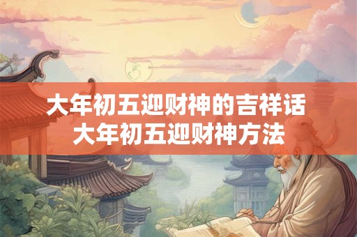 大年初五迎财神的吉祥话 大年初五迎财神方法