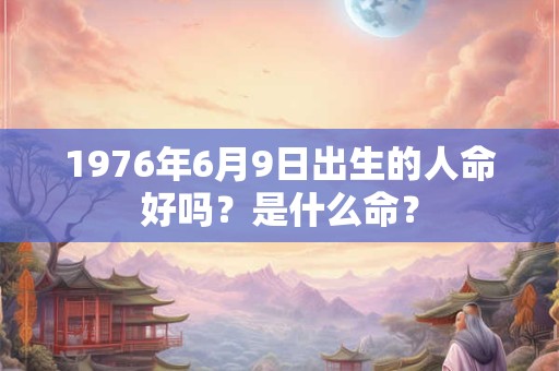 1976年6月9日出生的人命好吗？是什么命？