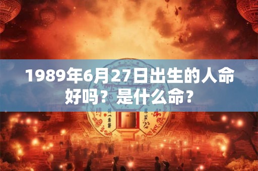 1989年6月27日出生的人命好吗？是什么命？