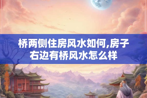 桥两侧住房风水如何,房子右边有桥风水怎么样 桥两侧住房风水如何,房子右边有桥风水怎么样