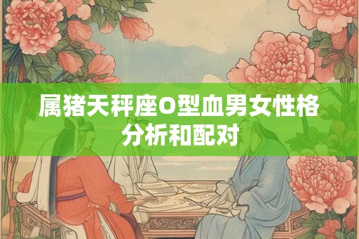 属猪天秤座O型血男女性格分析和配对