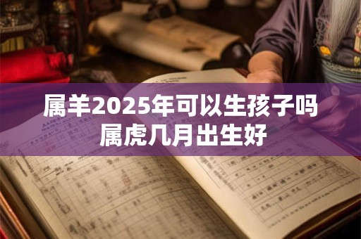 属羊2025年可以生孩子吗 属虎几月出生好