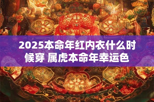 2025本命年红内衣什么时候穿 属虎本命年幸运色