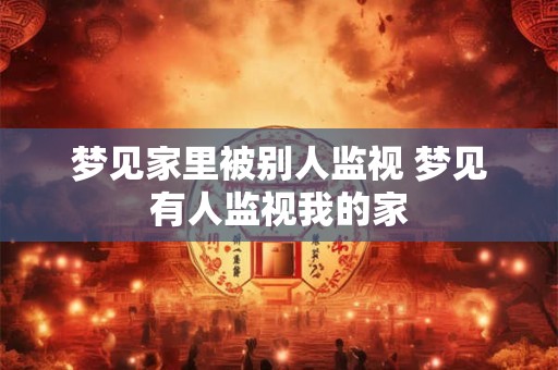 梦见家里被别人监视 梦见有人监视我的家