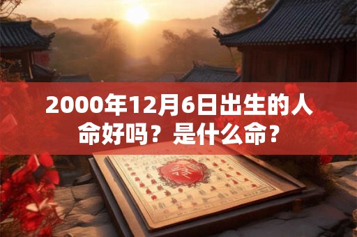 2000年12月6日出生的人命好吗？是什么命？