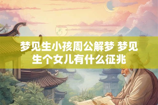 梦见生小孩周公解梦 梦见生个女儿有什么征兆