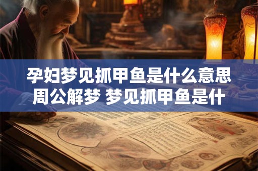 孕妇梦见抓甲鱼是什么意思周公解梦 梦见抓甲鱼是什么意思周公解梦