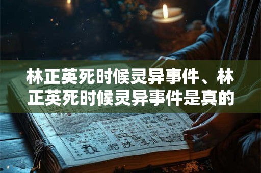林正英死时候灵异事件、林正英死时候灵异事件是真的吗