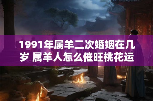 1991年属羊二次婚姻在几岁 属羊人怎么催旺桃花运