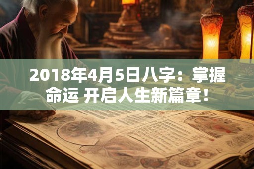 2018年4月5日八字:掌握命运 开启人生新篇章! 2018年4月5日八字:掌握命运 开启人生新篇章!