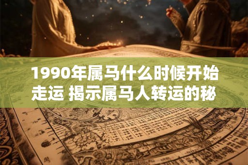 1990年属马什么时候开始走运 揭示属马人转运的秘密