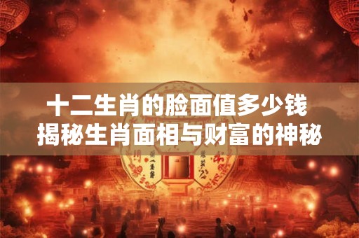 十二生肖的脸面值多少钱 揭秘生肖面相与财富的神秘关联！