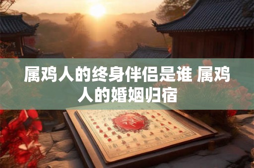 属鸡人的终身伴侣是谁 属鸡人的婚姻归宿
