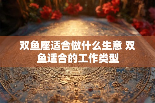 双鱼座适合做什么生意 双鱼适合的工作类型