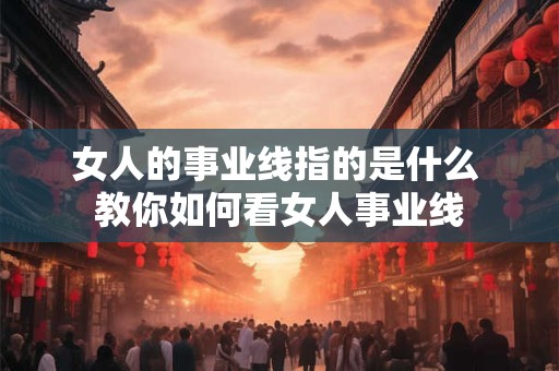 女人的事业线指的是什么 教你如何看女人事业线