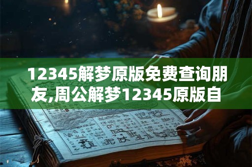 12345解梦原版免费查询朋友,周公解梦12345原版自古解梦
