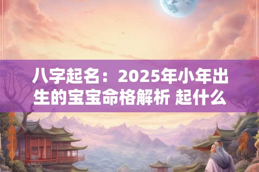 八字起名：2025年小年出生的宝宝命格解析 起什么名字最好