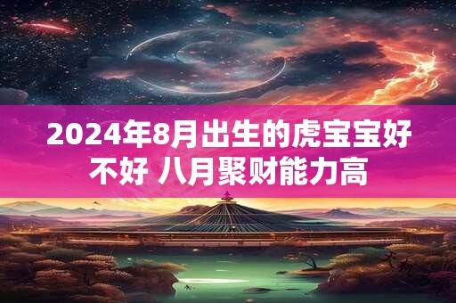 2024年8月出生的虎宝宝好不好 八月聚财能力高