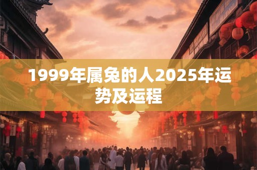 1999年属兔的人2025年运势及运程