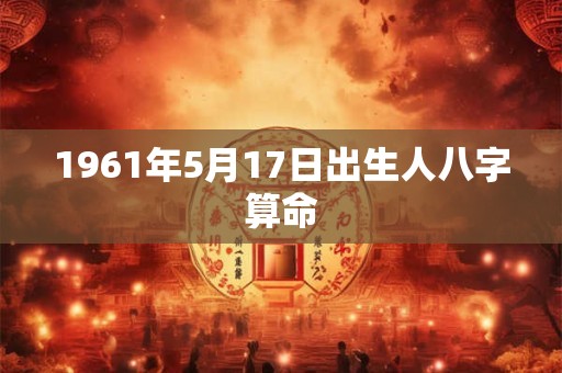 详细阅读:1961年5月17日出生人八字算命 1961年5月17日出生人八字算命