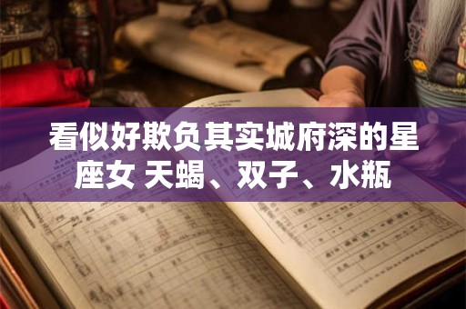 详细阅读:看似好欺负其实城府深的星座女 天蝎、双子、水瓶 看似好欺负其实城府深的星座女 天蝎、双子、水瓶