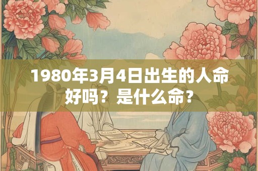 详细阅读:1980年3月4日出生的人命好吗?是什么命? 1980年3月4日出生的人命好吗?是什么命?