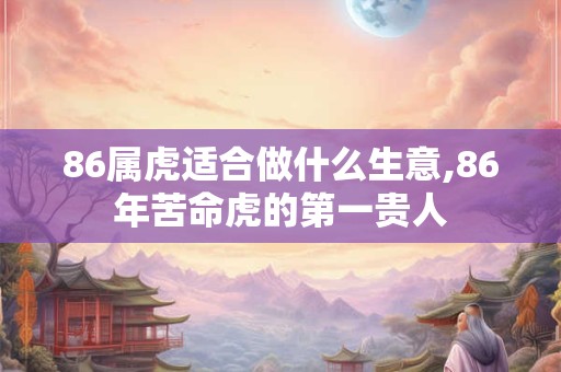 86属虎适合做什么生意,86年苦命虎的第一贵人