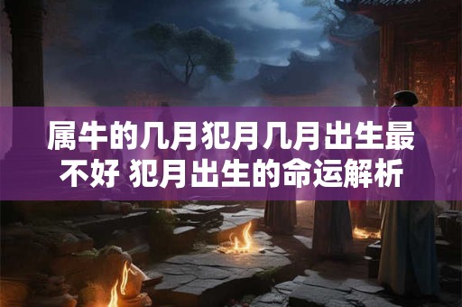 属牛的几月犯月几月出生最不好 犯月出生的命运解析