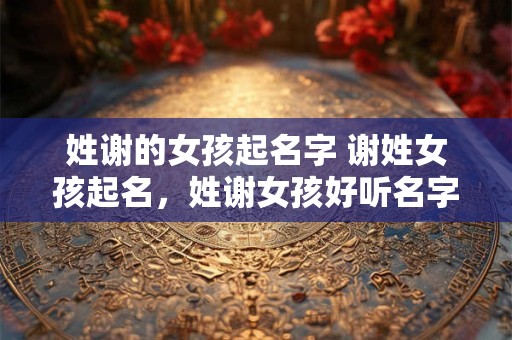 姓谢的女孩起名字 谢姓女孩起名，姓谢女孩好听名字