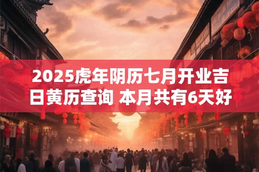 2025虎年阴历七月开业吉日黄历查询 本月共有6天好日子