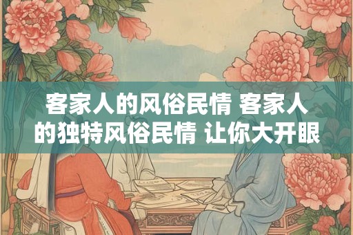 客家人的风俗民情 客家人的独特风俗民情 让你大开眼界！