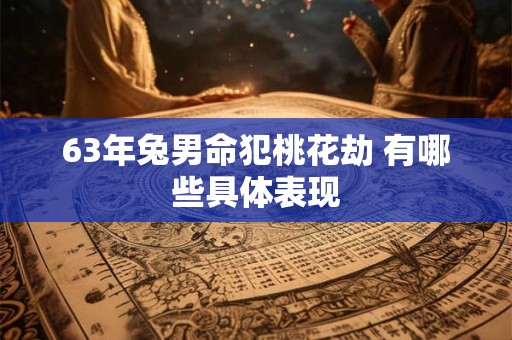 63年兔男命犯桃花劫 有哪些具体表现