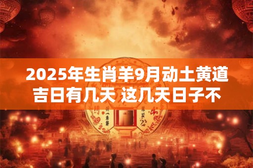 2025年生肖羊9月动土黄道吉日有几天 这几天日子不错