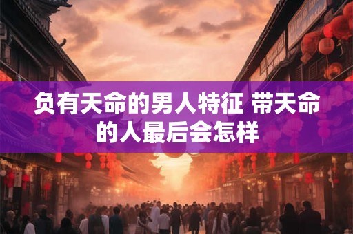 负有天命的男人特征 带天命的人最后会怎样