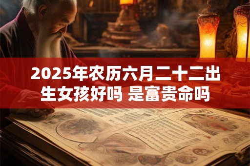 2025年农历六月二十二出生女孩好吗 是富贵命吗