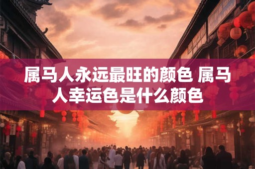 属马人永远最旺的颜色 属马人幸运色是什么颜色
