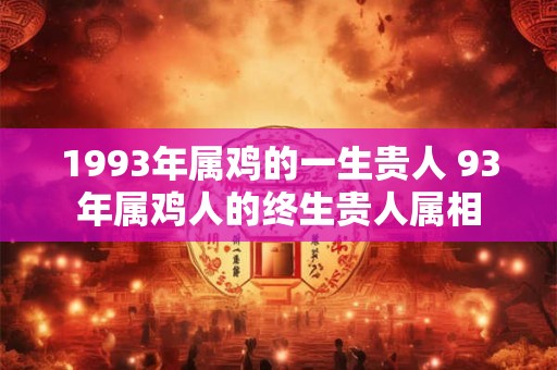 1993年属鸡的一生贵人 93年属鸡人的终生贵人属相