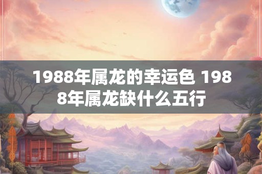 1988年属龙的幸运色 1988年属龙缺什么五行