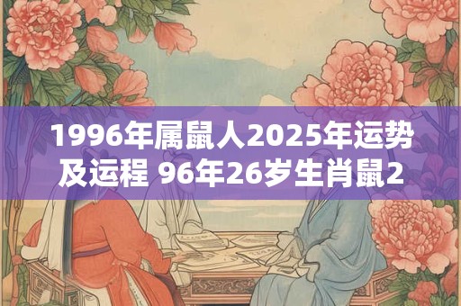 1996年属鼠人2025年运势及运程 96年26岁生肖鼠2025年每月运势