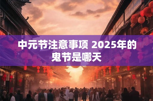 中元节注意事项 2025年的鬼节是哪天