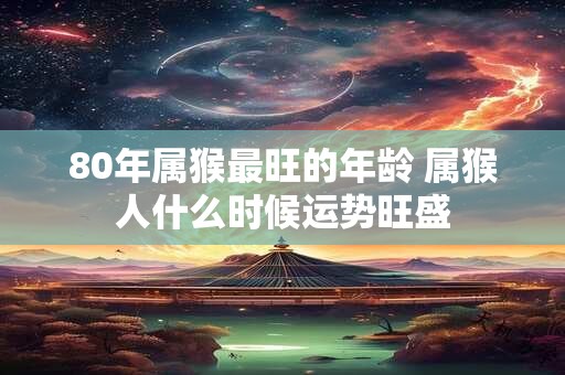 80年属猴最旺的年龄 属猴人什么时候运势旺盛