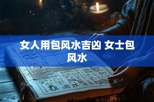 女人用包风水吉凶 女士包风水