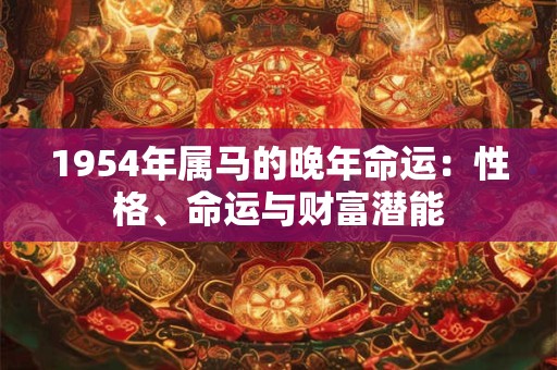 1954年属马的晚年命运：性格、命运与财富潜能