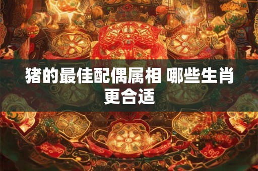 猪的最佳配偶属相 哪些生肖更合适