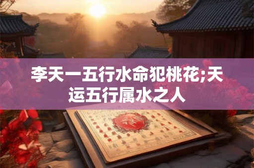 李天一五行水命犯桃花;天运五行属水之人