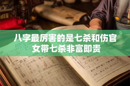 八字最厉害的是七杀和伤官 女带七杀非富即贵 八字最厉害的是七杀和伤官 女带七杀非富即贵